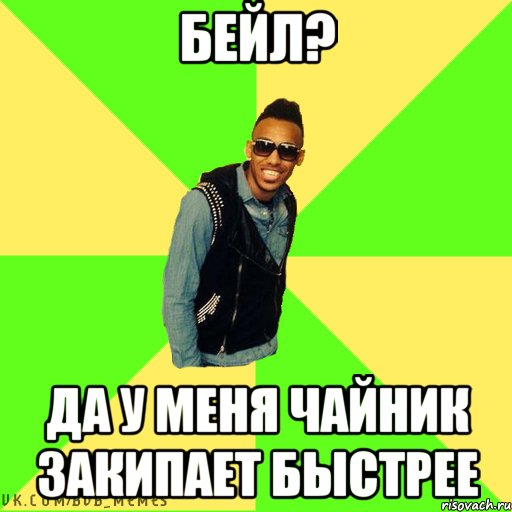 Бейл? Да у меня чайник закипает быстрее