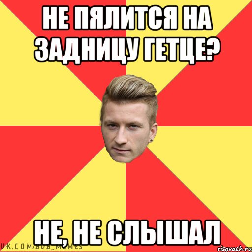 Не пялится на задницу Гетце? Не, не слышал