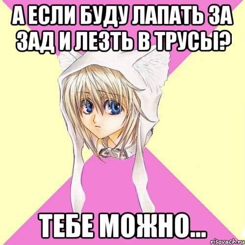 а если буду лапать за зад и лезть в трусы? тебе можно...
