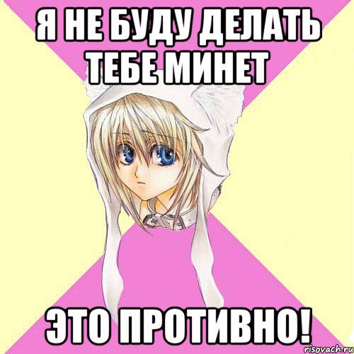 я не буду делать тебе минет это противно!