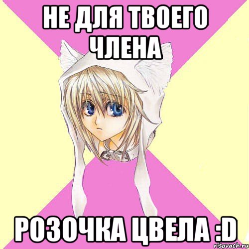 не для твоего члена розочка цвела :D