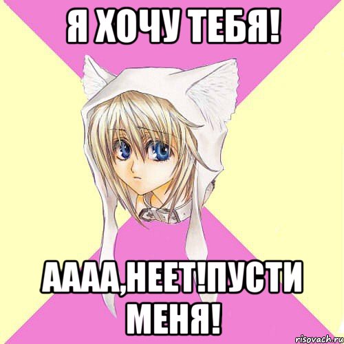 я хочу тебя! аааа,неет!пусти меня!