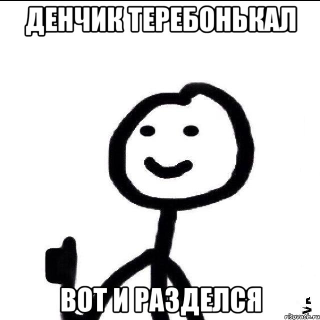 ДЕНЧИК ТЕРЕБОНЬКАЛ ВОТ И РАЗДЕЛСЯ