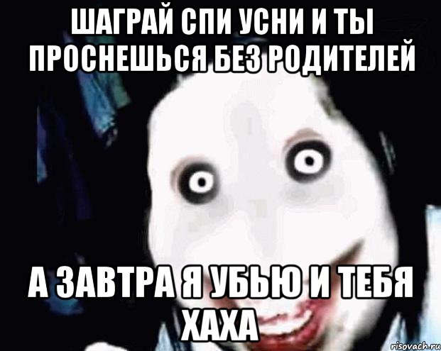 Шаграй спи усни и ты проснешься без родителей А завтра я убью и тебя хаха