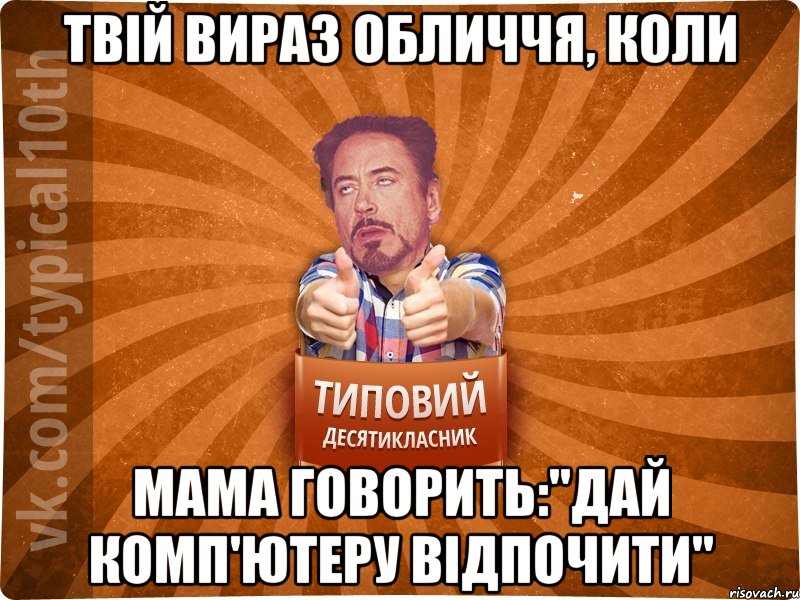 Твій вираз обличчя, коли мама говорить:"Дай комп'ютеру відпочити"