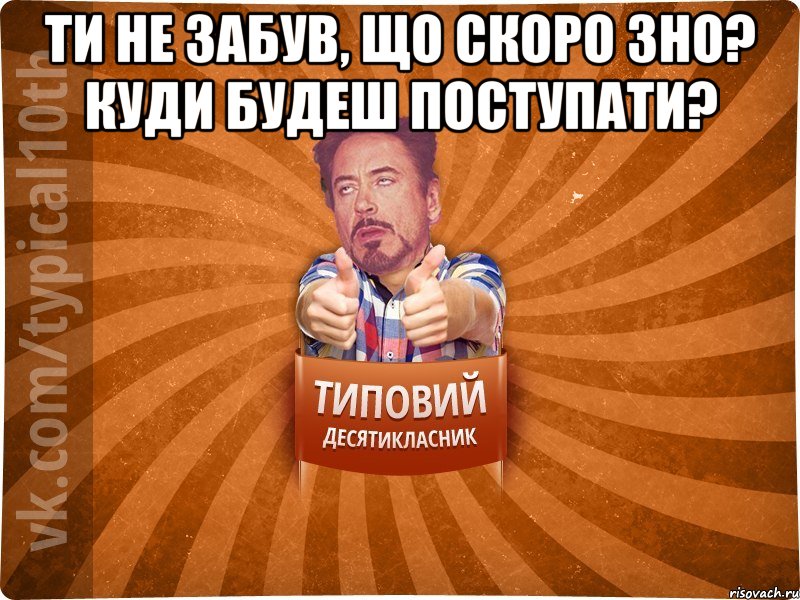 Ти не забув, що скоро ЗНО? Куди будеш поступати? 