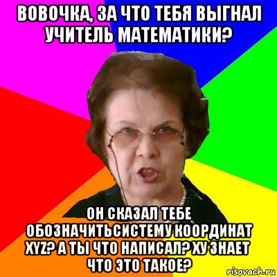 Вовочка, за что тебя выгнал учитель математики? Он сказал тебе обозначитьсистему координат XYZ? А ты что написал? Ху знает что это такое?, Мем Типичная училка