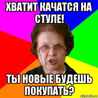 Хватит качатся на стуле! Ты новые будешь покупать?, Мем Типичная училка