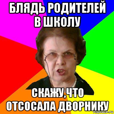 Блядь родителей в школу Скажу,что отсосала дворнику, Мем Типичная училка