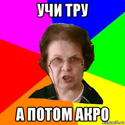 Учи ТРУ А потом АКРО, Мем Типичная училка