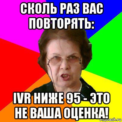 сколь раз вас повторять: IVR ниже 95 - это не ваша оценка!, Мем Типичная училка