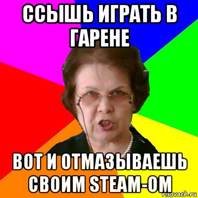 Ссышь играть в гарене Вот и отмазываешь своим steam-ом, Мем Типичная училка