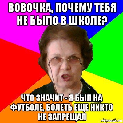 Вовочка, почему тебя не было в школе? Что значит - я был на футболе, болеть еще никто не запрещал, Мем Типичная училка