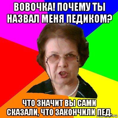 Вовочка! Почему ты назвал меня педиком? Что значит вы сами сказали, что закончили пед., Мем Типичная училка