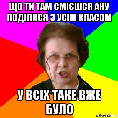 Що ти там смієшся ану поділися з усім класом у всіх таке вже було, Мем Типичная училка