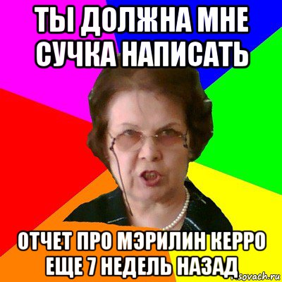 ТЫ ДОЛЖНА МНЕ СУЧКА НАПИСАТЬ ОТЧЕТ ПРО МЭРИЛИН КЕРРО ЕЩЕ 7 НЕДЕЛЬ НАЗАД, Мем Типичная училка