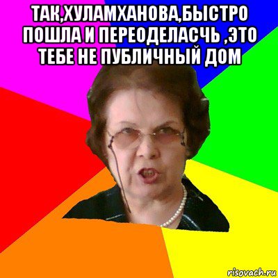 ТАК,ХУЛАМХАНОВА,БЫСТРО ПОШЛА И ПЕРЕОДЕЛАСЧЬ ,ЭТО ТЕБЕ НЕ ПУБЛИЧНЫЙ ДОМ , Мем Типичная училка