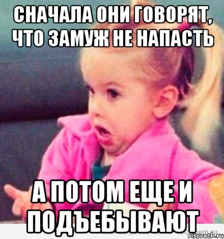 сначала они говорят, что замуж не напасть а потом еще и подъебывают, Мем  Ты говоришь (девочка возмущается)