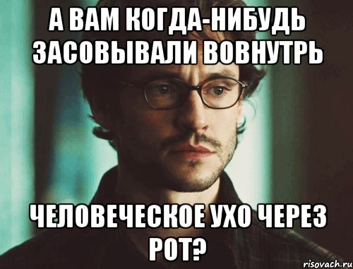 А вам когда-нибудь засовывали вовнутрь человеческое ухо через рот?