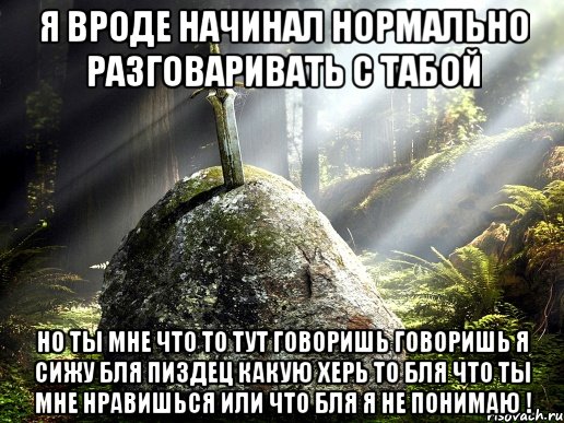 я вроде начинал нормально разговаривать с табой но ты мне что то тут говоришь говоришь я сижу бля пиздец какую херь то бля что ты мне нравишься или что бля я не понимаю !