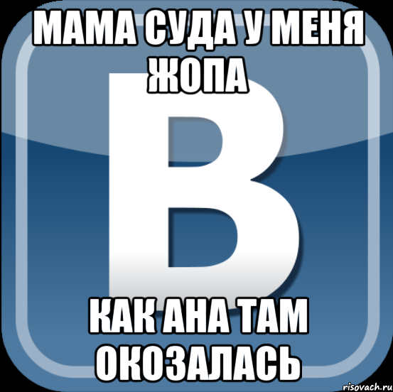 мама суда у меня жопа как ана там окозалась, Мем в контакте