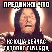 предвижу, что Ксюша сейчас готовит тебе еду, Мем Ванга (цвет)