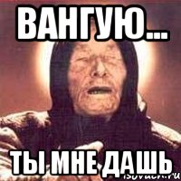 ВАНГУЮ... ТЫ МНЕ ДАШЬ, Мем Ванга (цвет)