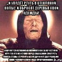 ...И упадёт ртуть в стекляной колбе! и сбросят деревья свои одежды! И начнутся изгнания из великого 404 за не честную игру тех кто не устоял перед соблазном смотреть сквозь стены, стрелять без отдачи и отдал реакцию свою человеческую коду программному, Мем Ванга (цвет)