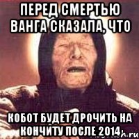Перед смертью Ванга сказала, что Кобот будет дрочить на Кончиту после 2014, Мем Ванга (цвет)