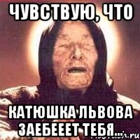 Чувствую, что Катюшка Львова заебееет тебя..., Мем Ванга (цвет)
