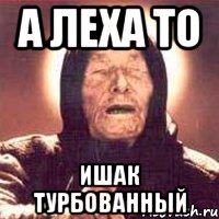 А Леха то Ишак турбованный, Мем Ванга (цвет)