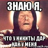 Знаю я, Что у Никиты дар как у меня