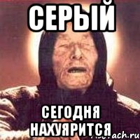 Серый Сегодня нахуярится