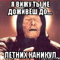 Я вижу ты не доживёш до.... Летних каникул