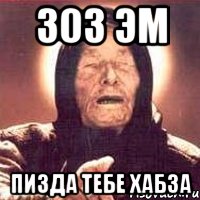 303 ЭМ ПИЗДА ТЕБЕ ХАБЗА