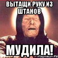 Вытащи руку из штанов мудила!