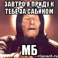 Завтро я приду к тебе за сабиком МБ