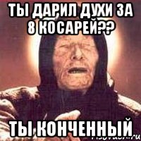 Ты дарил духи за 8 косарей?? Ты конченный