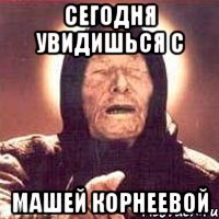 сегодня увидишься с машей корнеевой