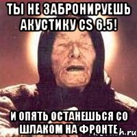 Ты не забронируешь акустику CS 6.5! И опять останешься со шлаком на фронте