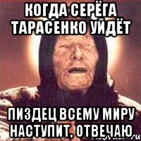 Когда Серёга Тарасенко уйдёт Пиздец всему миру наступит, отвечаю