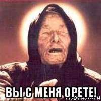 ВЫ С МЕНЯ ОРЕТЕ!