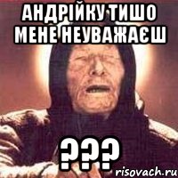 АНДРІЙКУ ТИШО МЕНЕ НЕУВАЖАЄШ ???