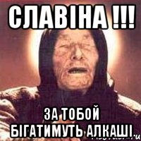 славіна !!! за тобой бігатимуть алкаші