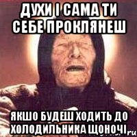 Духи і сама ти себе проклянеш Якшо будеш ходить до холодильника щоночі