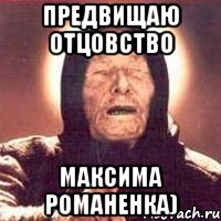 Предвищаю отцовство Максима Романенка)