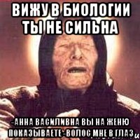 Вижу в биологии ты не сильна -Анна Василивна вы на Женю показываете -Волос мне в глаз