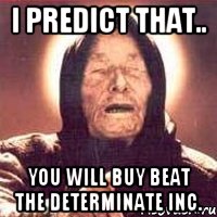 I predict that.. You will buy beat the Determinate Inc.
