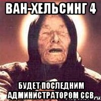 Ван-Хельсинг 4 Будет последним администратором ССВ