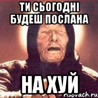 ти сьогодні будеш послана на хуй